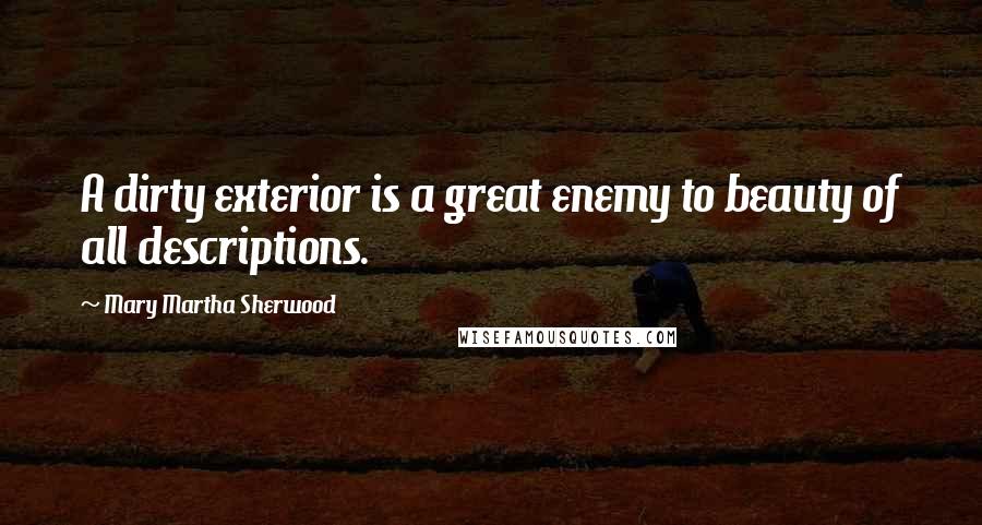 Mary Martha Sherwood Quotes: A dirty exterior is a great enemy to beauty of all descriptions.