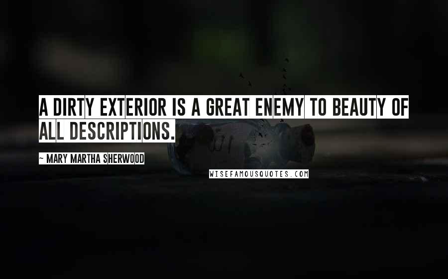 Mary Martha Sherwood Quotes: A dirty exterior is a great enemy to beauty of all descriptions.