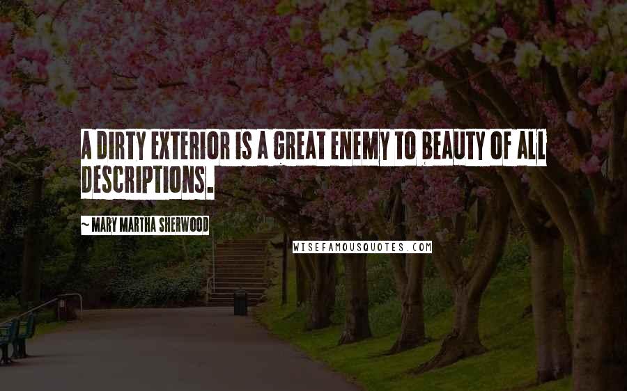 Mary Martha Sherwood Quotes: A dirty exterior is a great enemy to beauty of all descriptions.