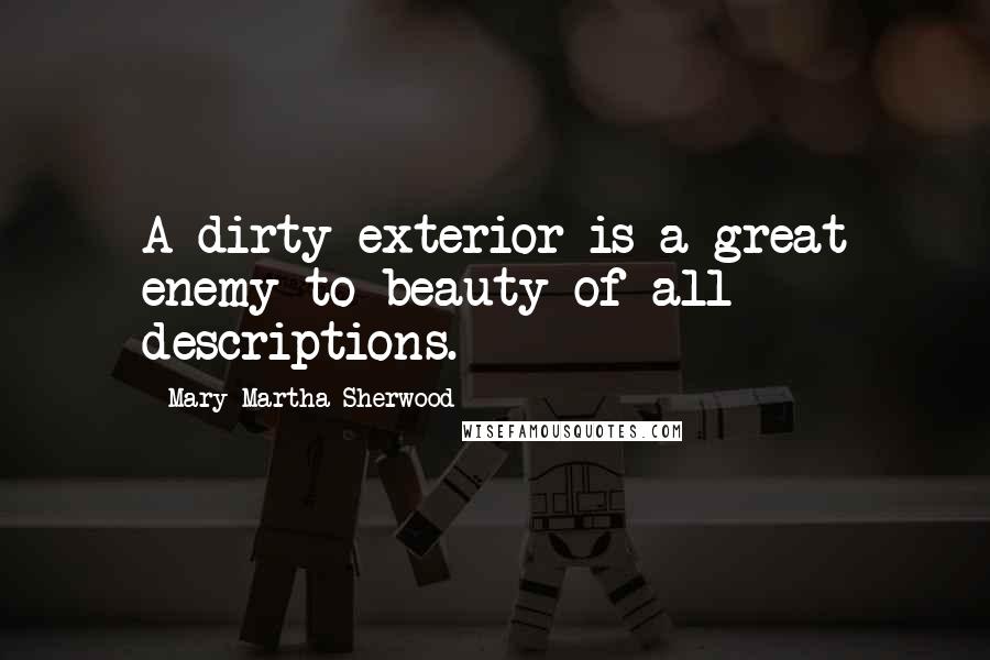 Mary Martha Sherwood Quotes: A dirty exterior is a great enemy to beauty of all descriptions.