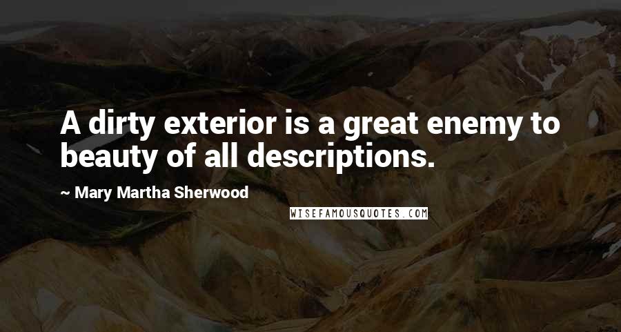 Mary Martha Sherwood Quotes: A dirty exterior is a great enemy to beauty of all descriptions.