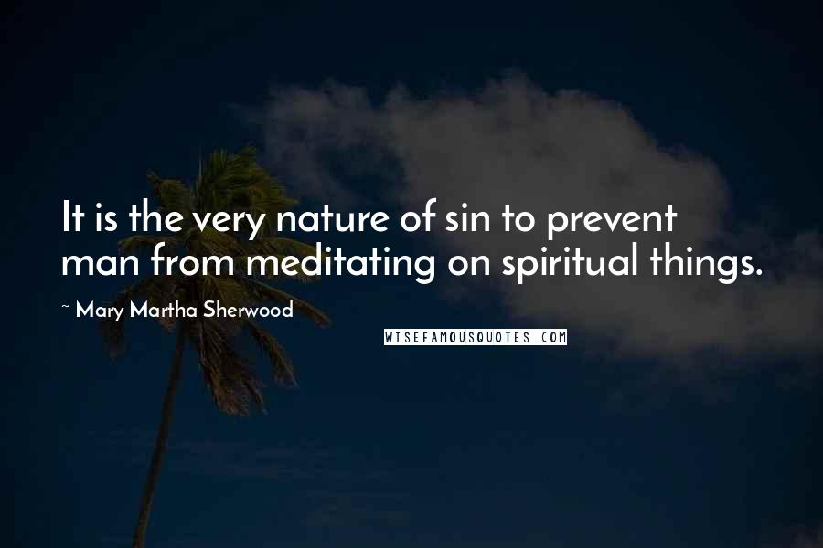 Mary Martha Sherwood Quotes: It is the very nature of sin to prevent man from meditating on spiritual things.