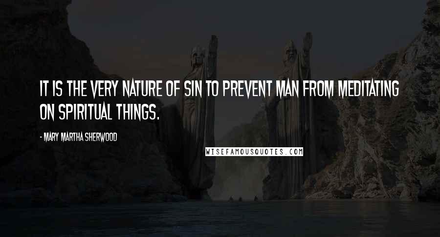 Mary Martha Sherwood Quotes: It is the very nature of sin to prevent man from meditating on spiritual things.