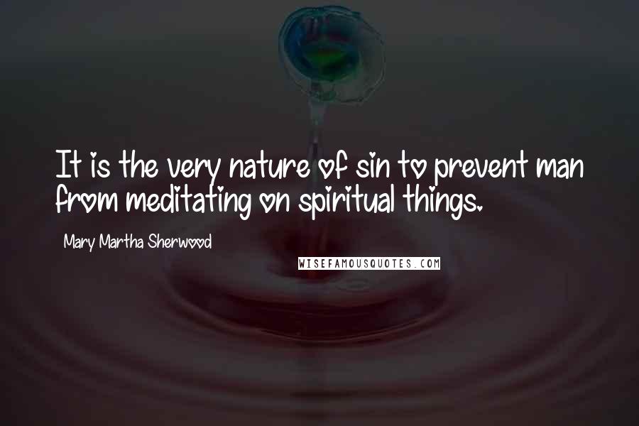 Mary Martha Sherwood Quotes: It is the very nature of sin to prevent man from meditating on spiritual things.