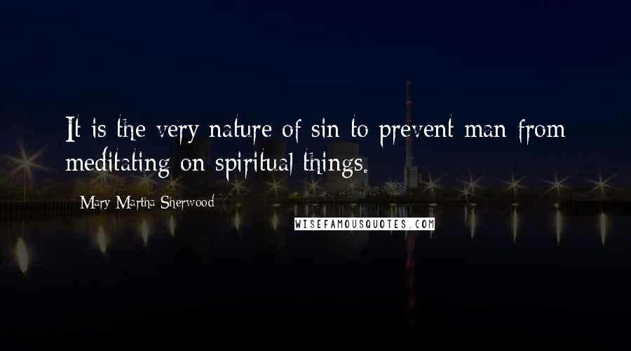 Mary Martha Sherwood Quotes: It is the very nature of sin to prevent man from meditating on spiritual things.