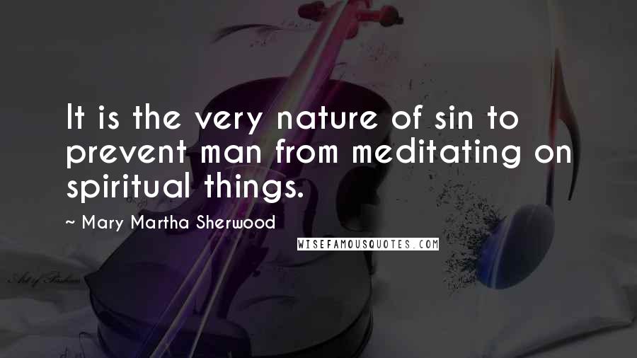 Mary Martha Sherwood Quotes: It is the very nature of sin to prevent man from meditating on spiritual things.