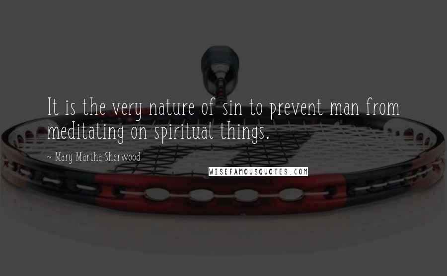 Mary Martha Sherwood Quotes: It is the very nature of sin to prevent man from meditating on spiritual things.