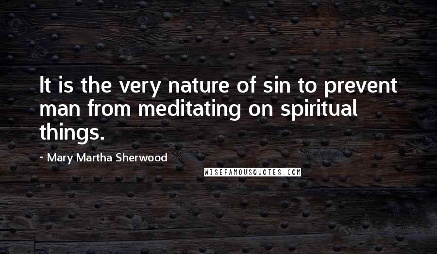 Mary Martha Sherwood Quotes: It is the very nature of sin to prevent man from meditating on spiritual things.