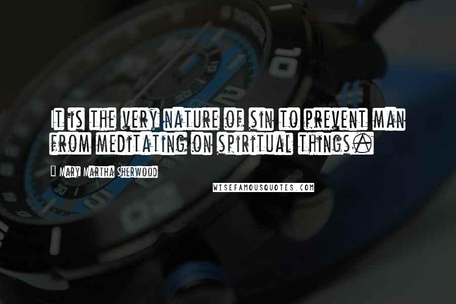 Mary Martha Sherwood Quotes: It is the very nature of sin to prevent man from meditating on spiritual things.