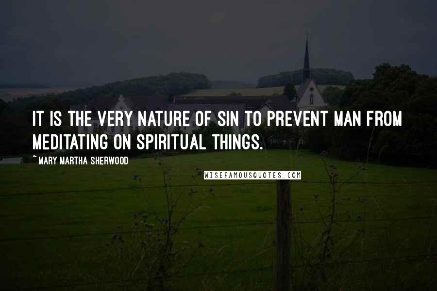 Mary Martha Sherwood Quotes: It is the very nature of sin to prevent man from meditating on spiritual things.