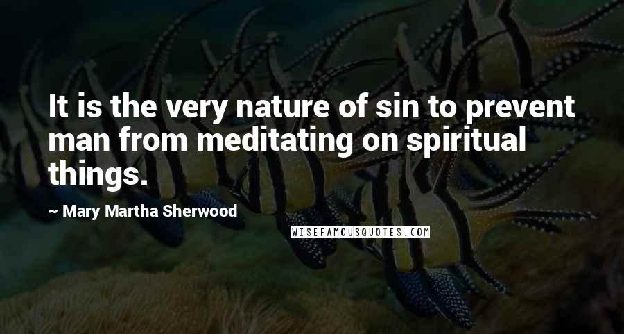 Mary Martha Sherwood Quotes: It is the very nature of sin to prevent man from meditating on spiritual things.