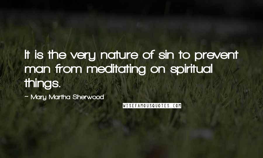 Mary Martha Sherwood Quotes: It is the very nature of sin to prevent man from meditating on spiritual things.