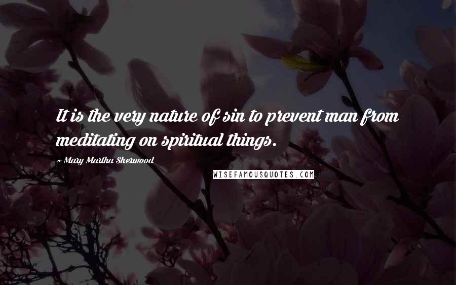 Mary Martha Sherwood Quotes: It is the very nature of sin to prevent man from meditating on spiritual things.