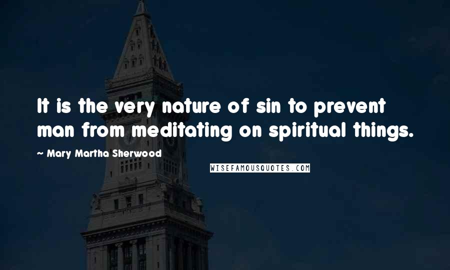 Mary Martha Sherwood Quotes: It is the very nature of sin to prevent man from meditating on spiritual things.