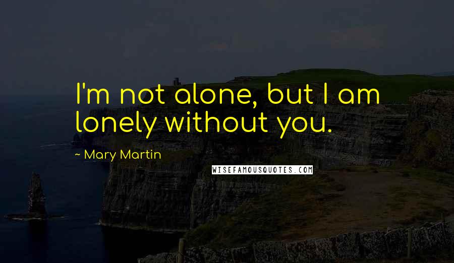 Mary Martin Quotes: I'm not alone, but I am lonely without you.