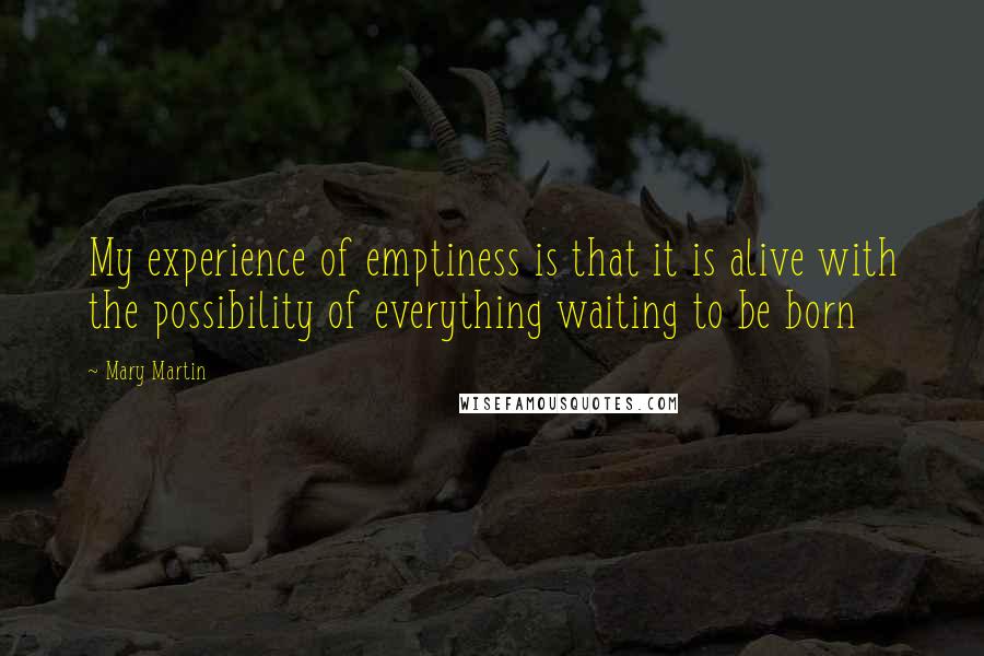 Mary Martin Quotes: My experience of emptiness is that it is alive with the possibility of everything waiting to be born