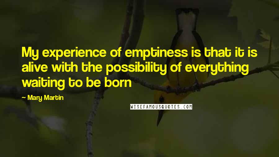 Mary Martin Quotes: My experience of emptiness is that it is alive with the possibility of everything waiting to be born