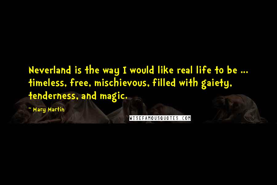 Mary Martin Quotes: Neverland is the way I would like real life to be ... timeless, free, mischievous, filled with gaiety, tenderness, and magic.