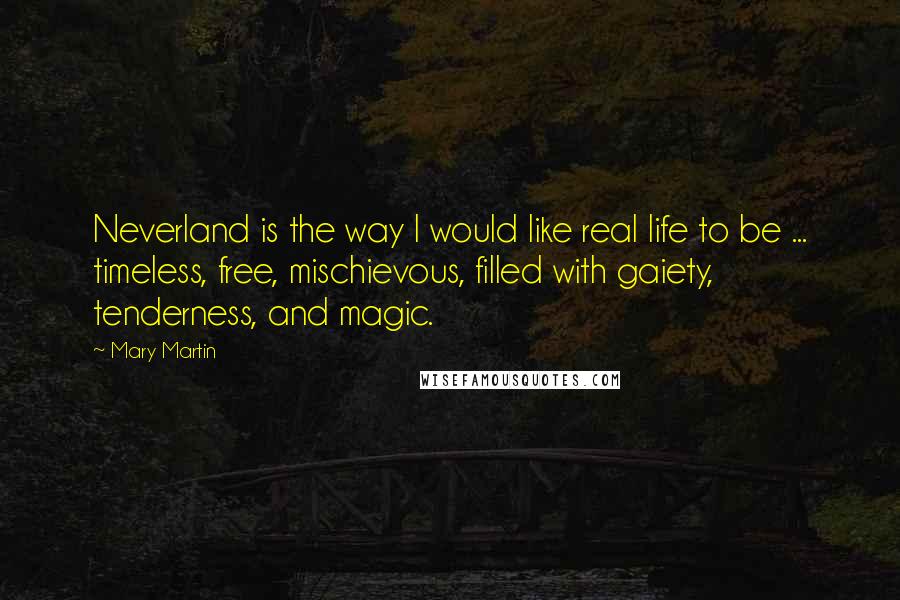 Mary Martin Quotes: Neverland is the way I would like real life to be ... timeless, free, mischievous, filled with gaiety, tenderness, and magic.