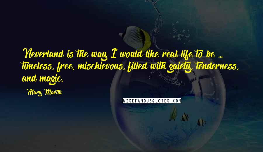 Mary Martin Quotes: Neverland is the way I would like real life to be ... timeless, free, mischievous, filled with gaiety, tenderness, and magic.