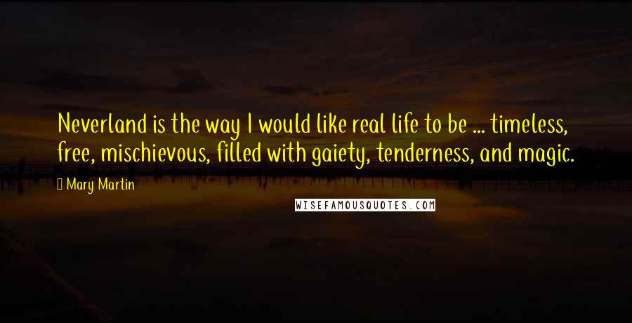 Mary Martin Quotes: Neverland is the way I would like real life to be ... timeless, free, mischievous, filled with gaiety, tenderness, and magic.