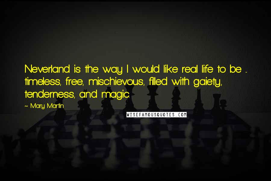 Mary Martin Quotes: Neverland is the way I would like real life to be ... timeless, free, mischievous, filled with gaiety, tenderness, and magic.