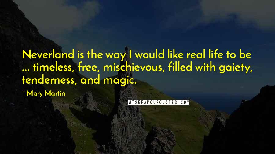 Mary Martin Quotes: Neverland is the way I would like real life to be ... timeless, free, mischievous, filled with gaiety, tenderness, and magic.