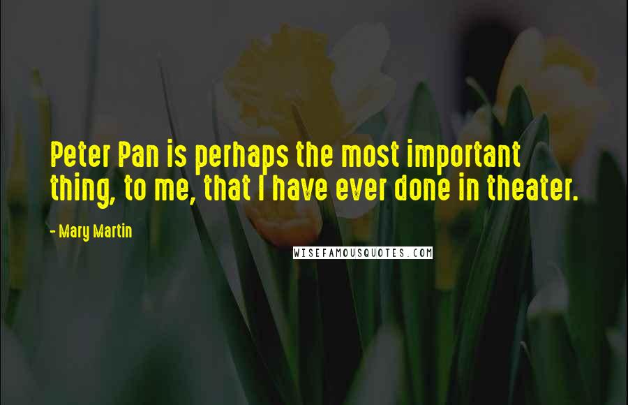 Mary Martin Quotes: Peter Pan is perhaps the most important thing, to me, that I have ever done in theater.