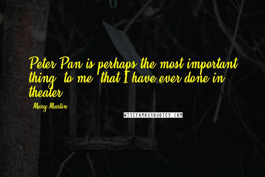 Mary Martin Quotes: Peter Pan is perhaps the most important thing, to me, that I have ever done in theater.