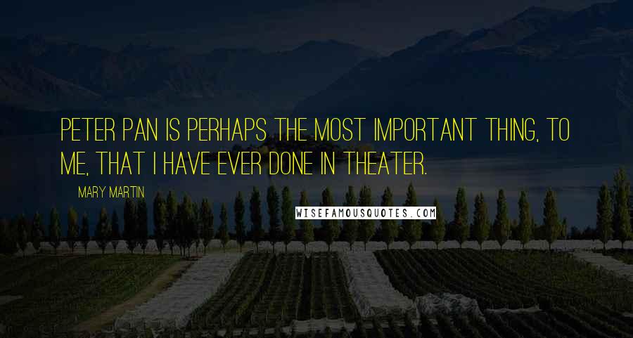 Mary Martin Quotes: Peter Pan is perhaps the most important thing, to me, that I have ever done in theater.