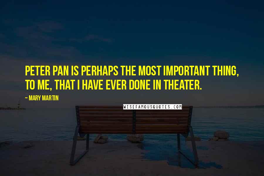Mary Martin Quotes: Peter Pan is perhaps the most important thing, to me, that I have ever done in theater.