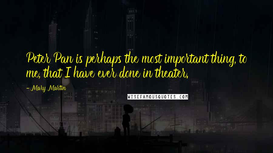 Mary Martin Quotes: Peter Pan is perhaps the most important thing, to me, that I have ever done in theater.