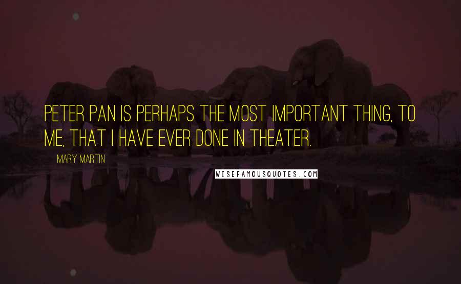 Mary Martin Quotes: Peter Pan is perhaps the most important thing, to me, that I have ever done in theater.