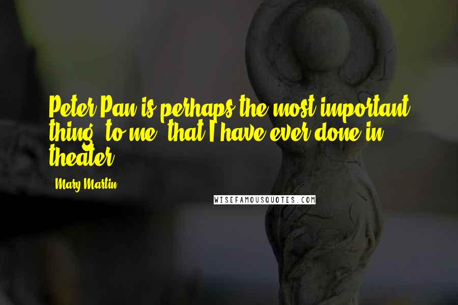 Mary Martin Quotes: Peter Pan is perhaps the most important thing, to me, that I have ever done in theater.