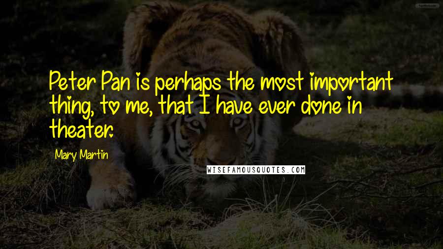 Mary Martin Quotes: Peter Pan is perhaps the most important thing, to me, that I have ever done in theater.