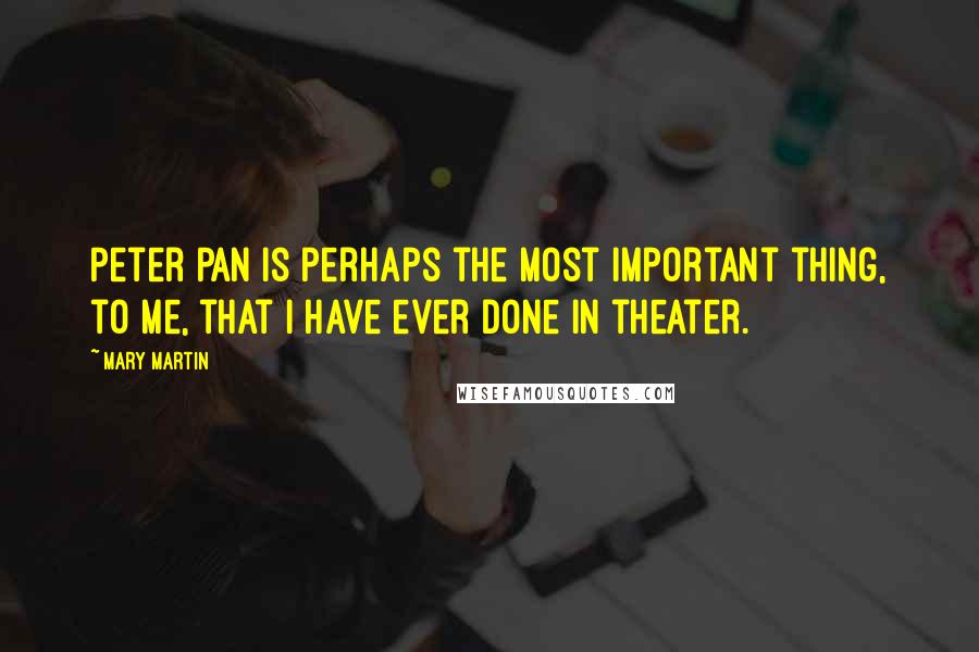 Mary Martin Quotes: Peter Pan is perhaps the most important thing, to me, that I have ever done in theater.