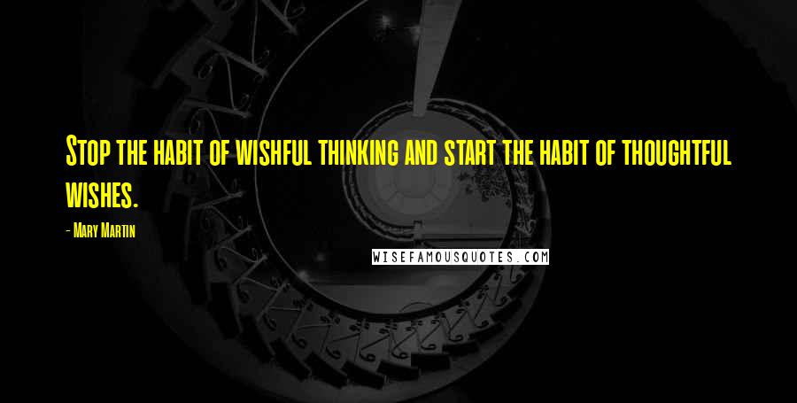 Mary Martin Quotes: Stop the habit of wishful thinking and start the habit of thoughtful wishes.