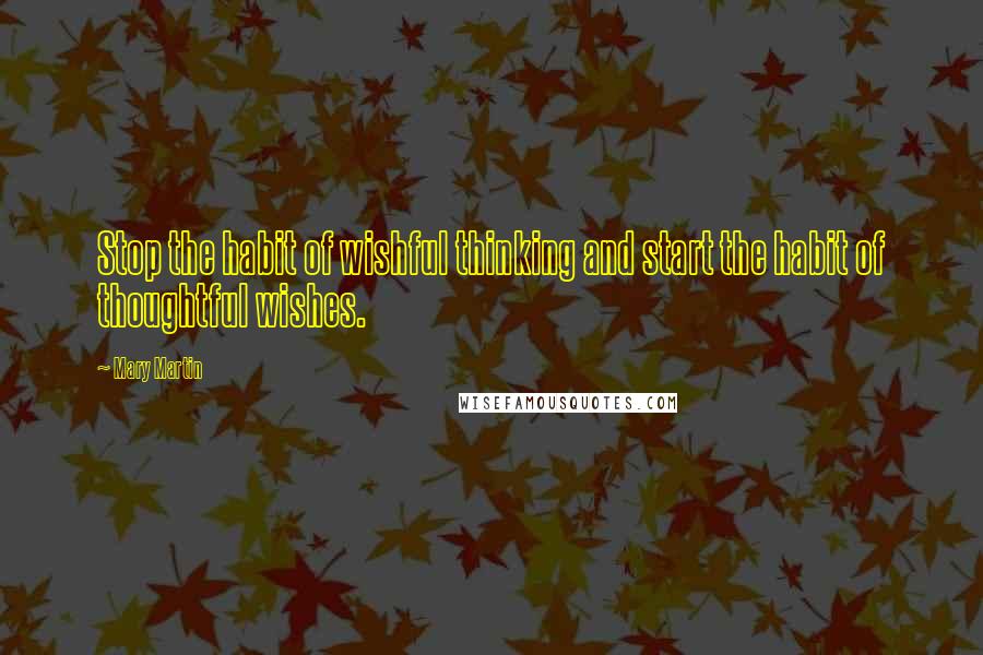 Mary Martin Quotes: Stop the habit of wishful thinking and start the habit of thoughtful wishes.