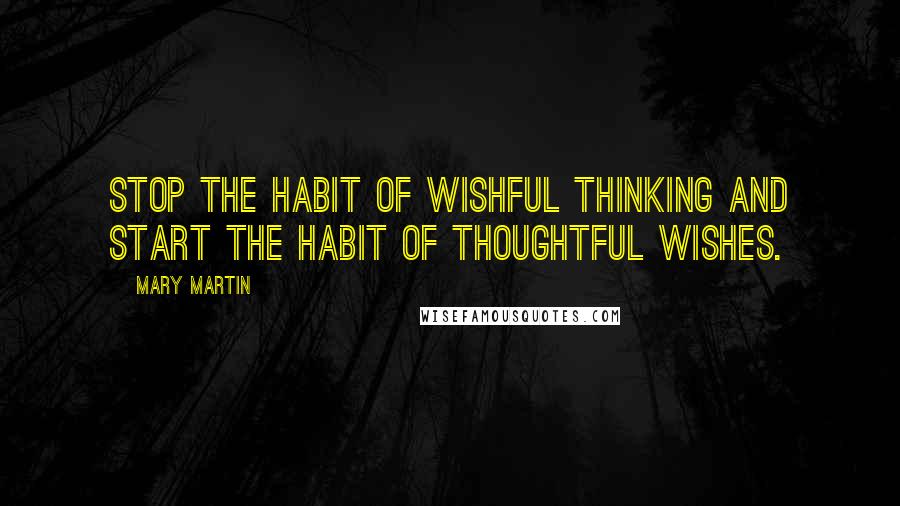 Mary Martin Quotes: Stop the habit of wishful thinking and start the habit of thoughtful wishes.