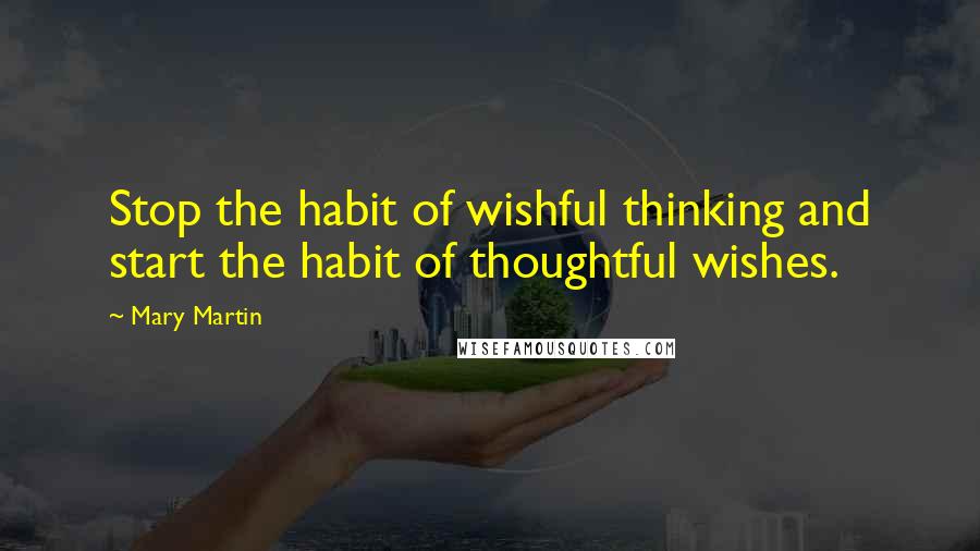 Mary Martin Quotes: Stop the habit of wishful thinking and start the habit of thoughtful wishes.