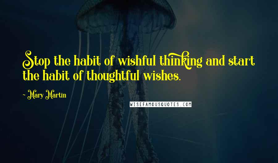 Mary Martin Quotes: Stop the habit of wishful thinking and start the habit of thoughtful wishes.