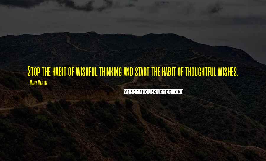 Mary Martin Quotes: Stop the habit of wishful thinking and start the habit of thoughtful wishes.