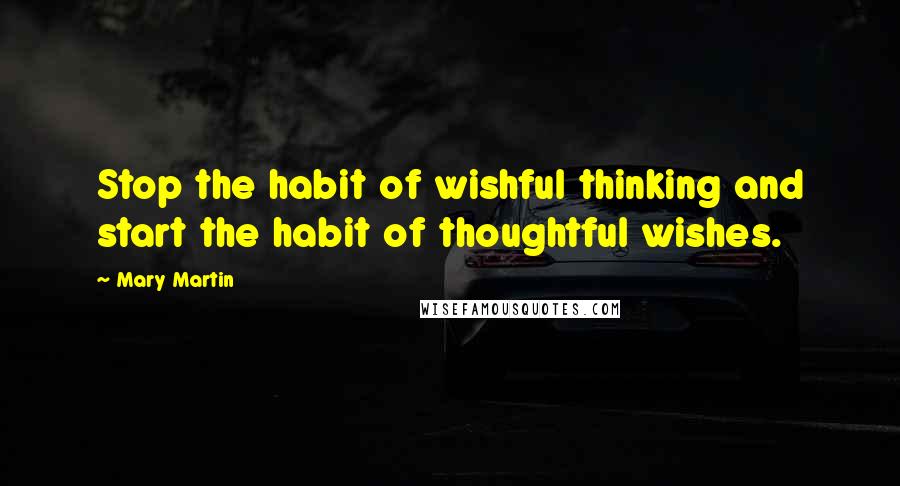 Mary Martin Quotes: Stop the habit of wishful thinking and start the habit of thoughtful wishes.