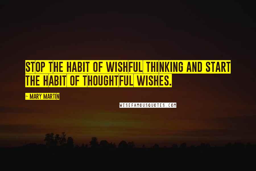 Mary Martin Quotes: Stop the habit of wishful thinking and start the habit of thoughtful wishes.