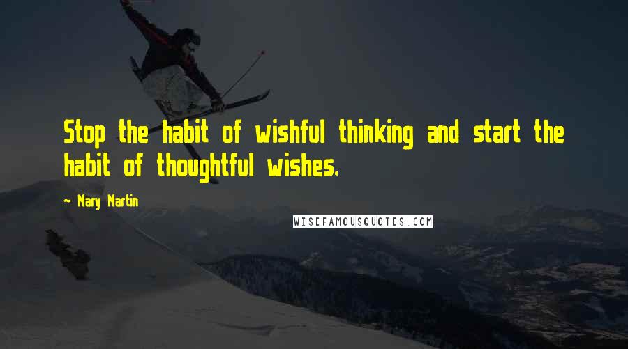 Mary Martin Quotes: Stop the habit of wishful thinking and start the habit of thoughtful wishes.