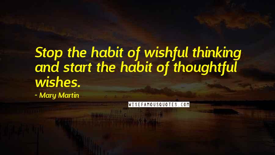 Mary Martin Quotes: Stop the habit of wishful thinking and start the habit of thoughtful wishes.