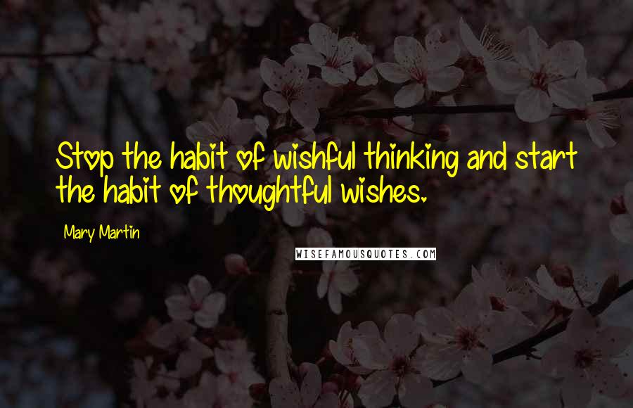 Mary Martin Quotes: Stop the habit of wishful thinking and start the habit of thoughtful wishes.
