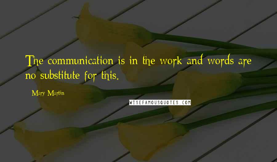 Mary Martin Quotes: The communication is in the work and words are no substitute for this.