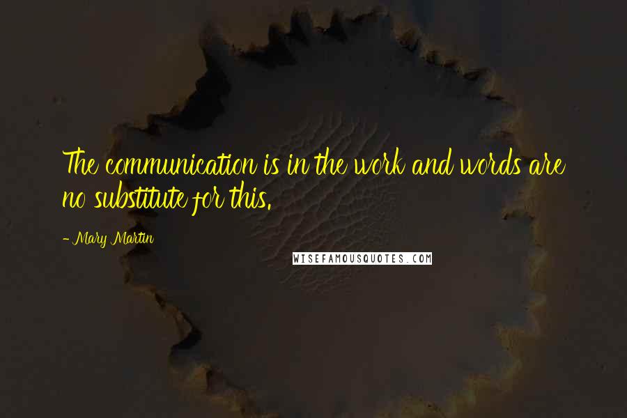 Mary Martin Quotes: The communication is in the work and words are no substitute for this.