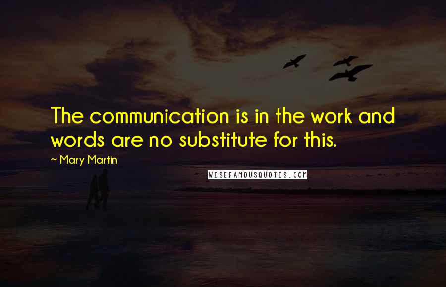 Mary Martin Quotes: The communication is in the work and words are no substitute for this.
